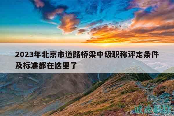 2023年北京市道路橋梁中級(jí)職稱評(píng)定條件及標(biāo)準(zhǔn)都在這里了