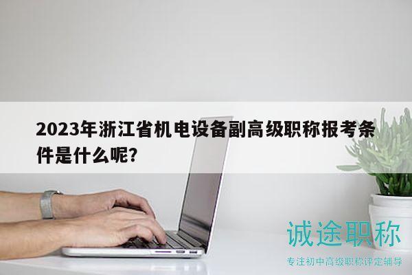 2023年浙江省機電設(shè)備副高級職稱報考條件是什么呢？