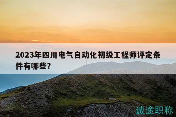 2023年四川電氣自動化初級工程師評定條件有哪些？