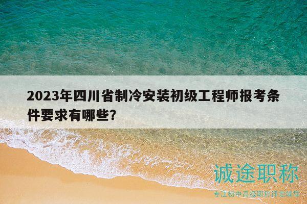 2023年四川省制冷安裝初級工程師報考條件要求有哪些？