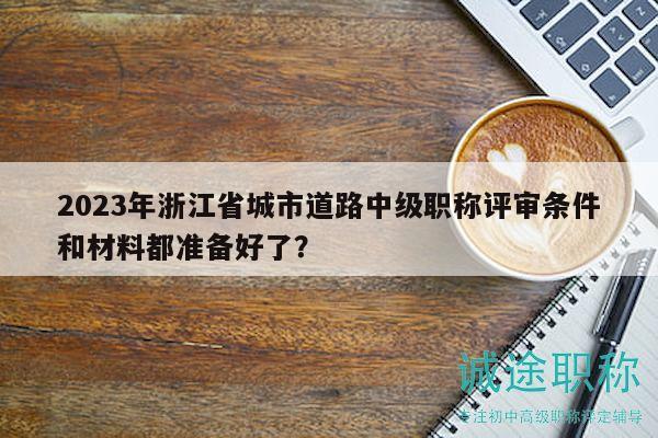 2023年浙江省城市道路中級(jí)職稱評(píng)審條件和材料都準(zhǔn)備好了？