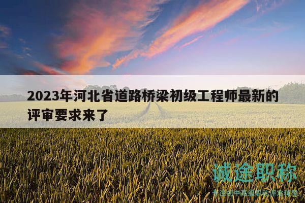 2023年河北省道路橋梁初級(jí)工程師最新的評(píng)審要求來(lái)了