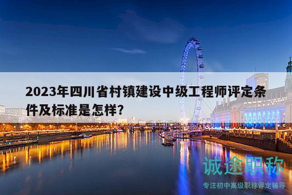2023年四川省村鎮(zhèn)建設中級工程師評定條件及標準是怎樣？