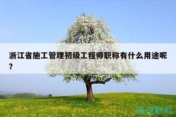 浙江省施工管理初級(jí)工程師職稱有什么用途呢？