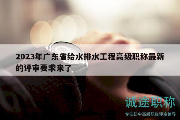 2023年廣東省給水排水工程高級職稱最新的評審要求來了
