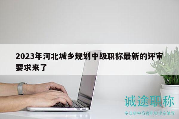 2023年河北城鄉(xiāng)規(guī)劃中級(jí)職稱最新的評(píng)審要求來了