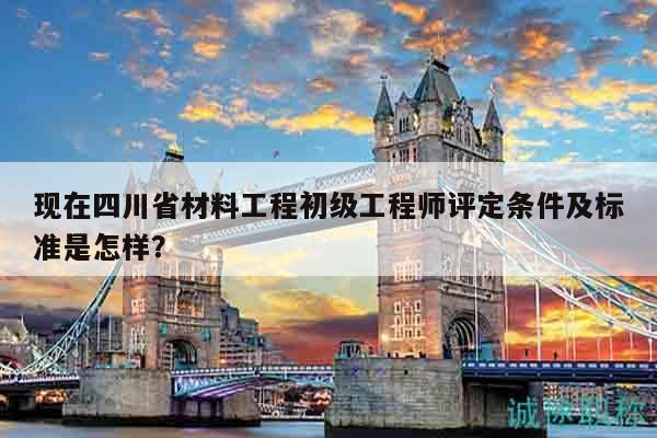 現(xiàn)在四川省材料工程初級(jí)工程師評(píng)定條件及標(biāo)準(zhǔn)是怎樣？