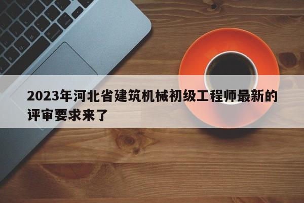 2023年河北省建筑機(jī)械初級(jí)工程師最新的評(píng)審要求來(lái)了