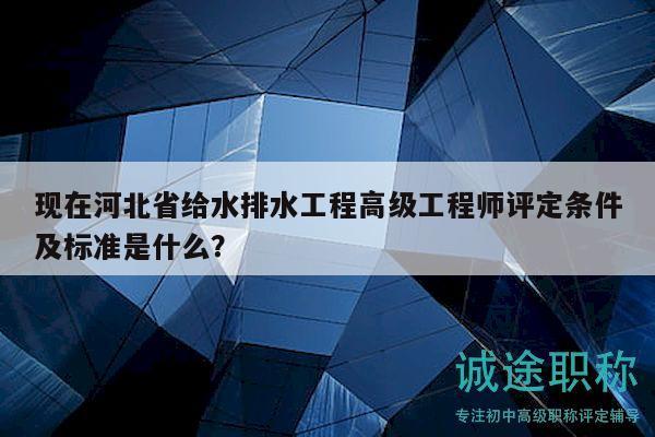 現(xiàn)在河北省給水排水工程高級(jí)工程師評(píng)定條件及標(biāo)準(zhǔn)是什么？