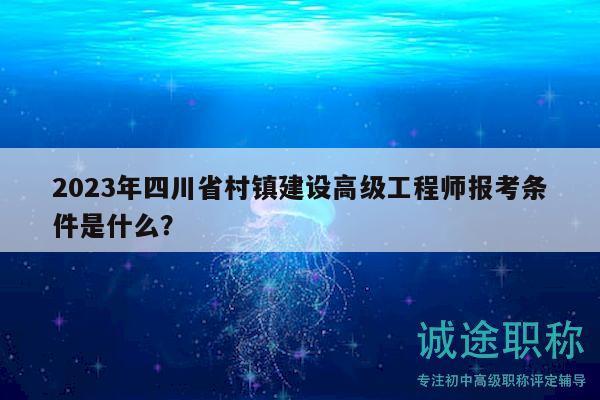 2023年四川省村鎮(zhèn)建設高級工程師報考條件是什么？