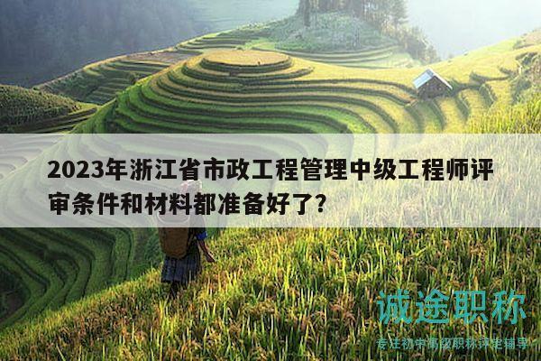 2023年浙江省市政工程管理中級工程師評審條件和材料都準(zhǔn)備好了？