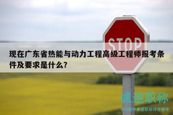 現(xiàn)在廣東省熱能與動力工程高級工程師報考條件及要求是什么？