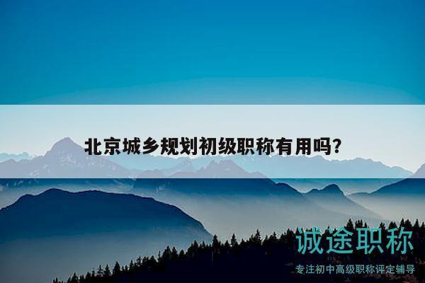 北京城鄉(xiāng)規(guī)劃初級職稱有用嗎？
