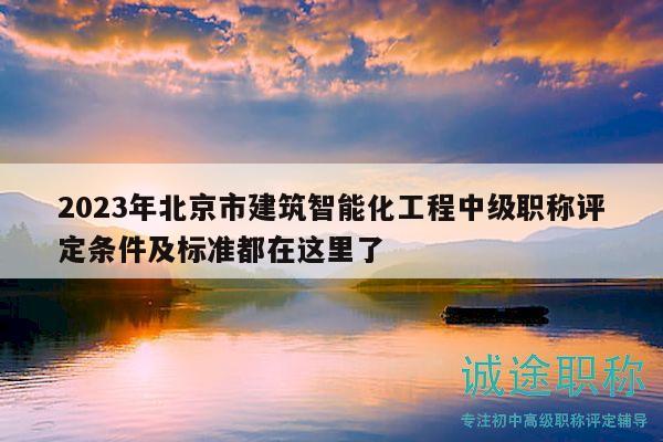 2023年北京市建筑智能化工程中級(jí)職稱評(píng)定條件及標(biāo)準(zhǔn)都在這里了