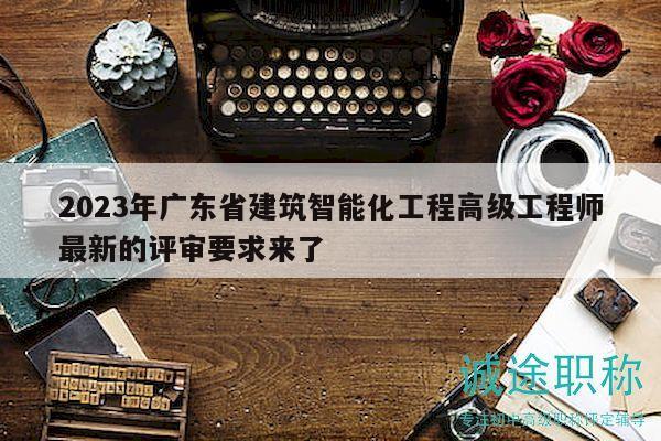2023年廣東省建筑智能化工程高級(jí)工程師最新的評(píng)審要求來(lái)了