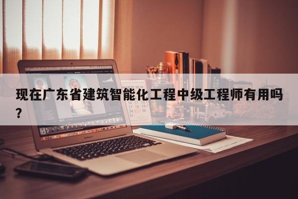 現(xiàn)在廣東省建筑智能化工程中級(jí)工程師有用嗎？