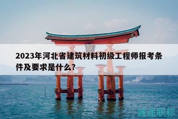 2023年河北省建筑材料初級(jí)工程師報(bào)考條件及要求是什么？