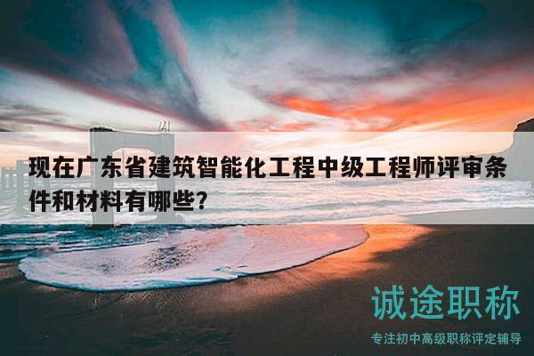 現(xiàn)在廣東省建筑智能化工程中級工程師評審條件和材料有哪些？