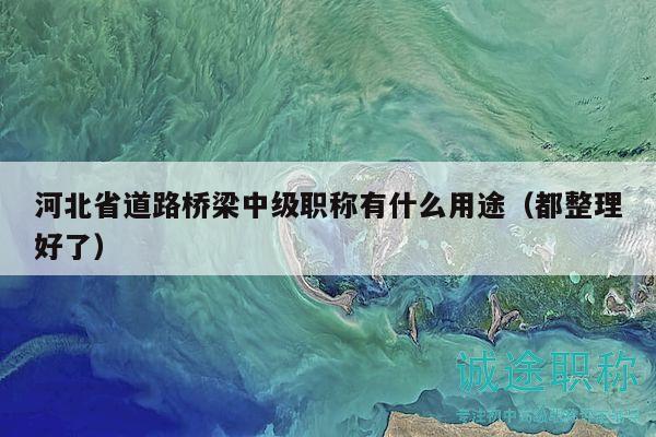 河北省道路橋梁中級職稱有什么用途（都整理好了）