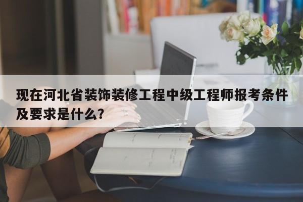 現(xiàn)在河北省裝飾裝修工程中級(jí)工程師報(bào)考條件及要求是什么？