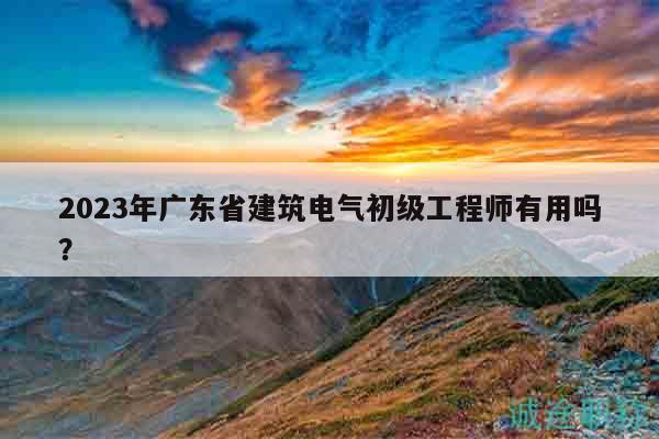 2023年廣東省建筑電氣初級工程師有用嗎？