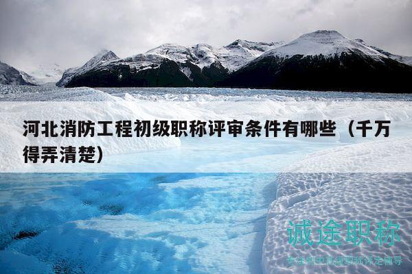 河北消防工程初級職稱評審條件有哪些（千萬得弄清楚）