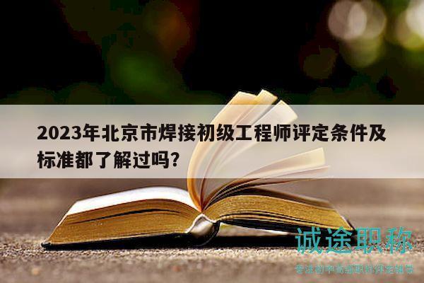 2023年北京市焊接初級工程師評定條件及標準都了解過嗎？