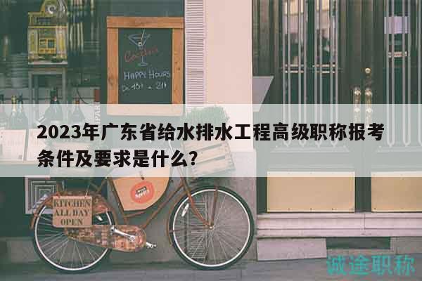2023年廣東省給水排水工程高級(jí)職稱報(bào)考條件及要求是什么？