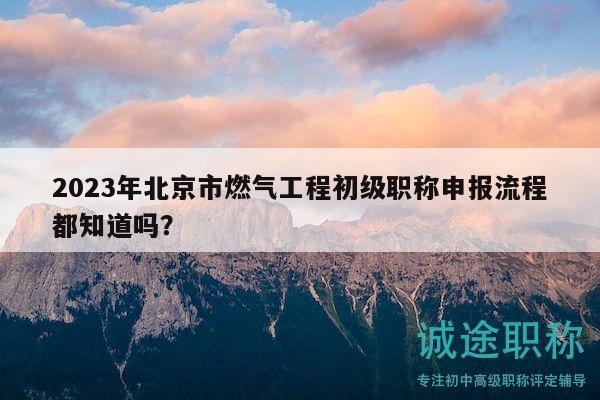 2023年北京市燃?xì)夤こ坛跫?jí)職稱申報(bào)流程都知道嗎？