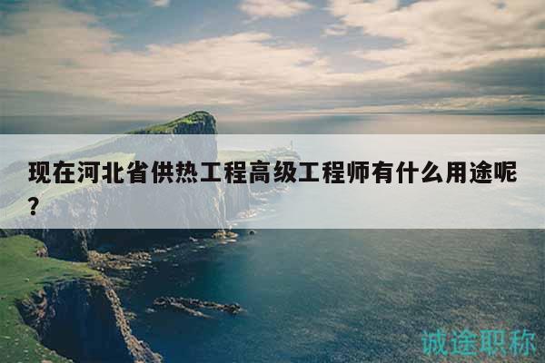 現(xiàn)在河北省供熱工程高級工程師有什么用途呢？