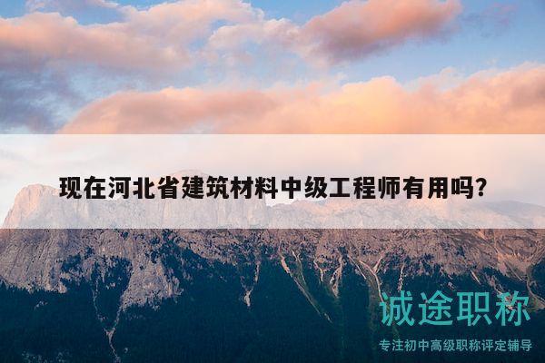 現(xiàn)在河北省建筑材料中級(jí)工程師有用嗎？