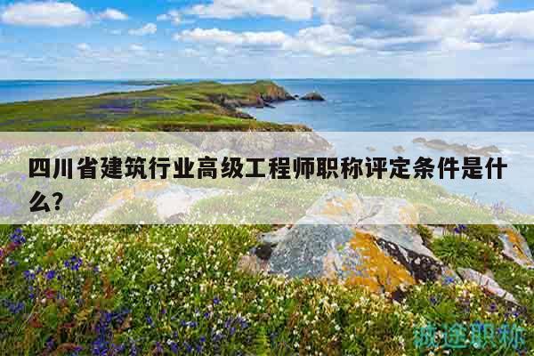 四川省建筑行業(yè)高級工程師職稱評定條件是什么？
