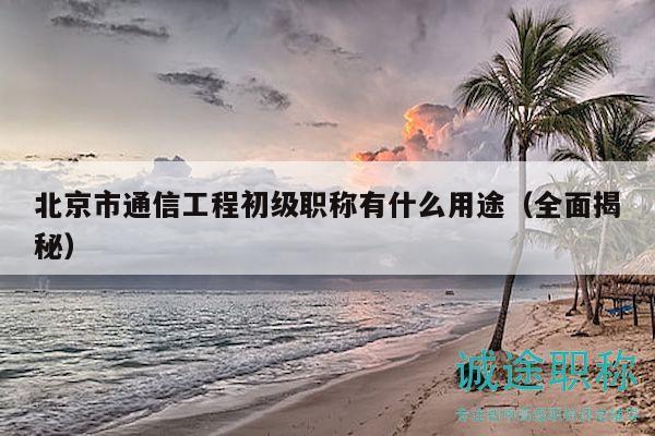 北京市通信工程初級職稱有什么用途（全面揭秘）