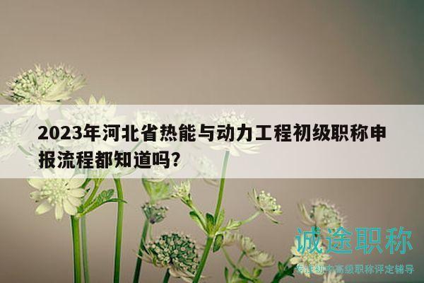 2023年河北省熱能與動(dòng)力工程初級(jí)職稱申報(bào)流程都知道嗎？