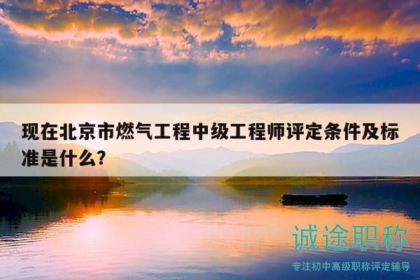 現(xiàn)在北京市燃?xì)夤こ讨屑壒こ處熢u定條件及標(biāo)準(zhǔn)是什么？