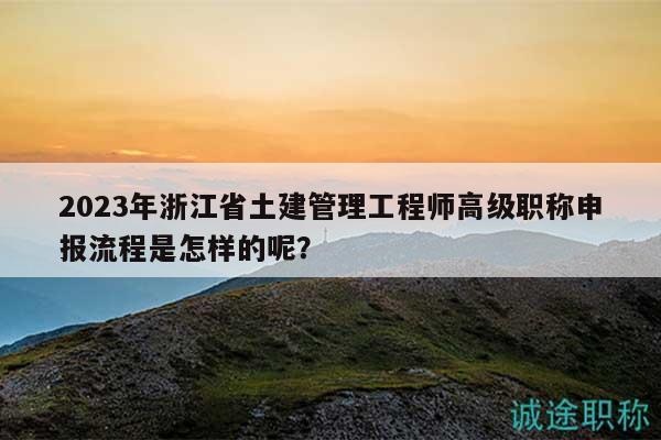 2023年浙江省土建管理工程師高級職稱申報(bào)流程是怎樣的呢？