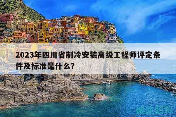 2023年四川省制冷安裝高級工程師評定條件及標(biāo)準是什么？
