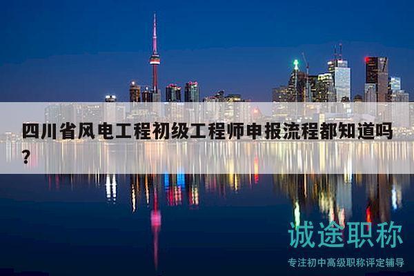 四川省風(fēng)電工程初級(jí)工程師申報(bào)流程都知道嗎？