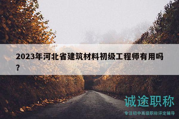2023年河北省建筑材料初級工程師有用嗎？