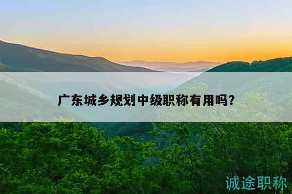 廣東城鄉(xiāng)規(guī)劃中級(jí)職稱有用嗎？