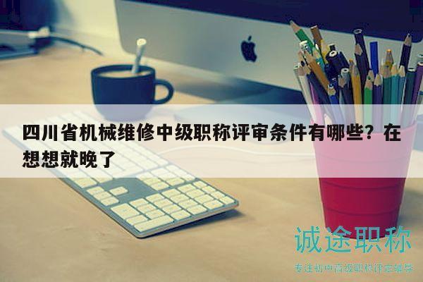 四川省機械維修中級職稱評審條件有哪些？在想想就晚了