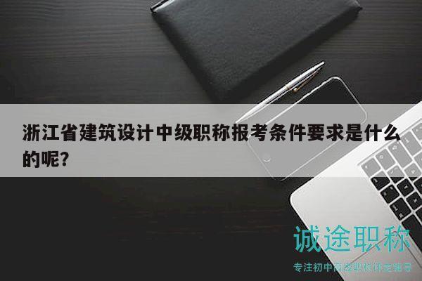 浙江省建筑設計中級職稱報考條件要求是什么的呢？