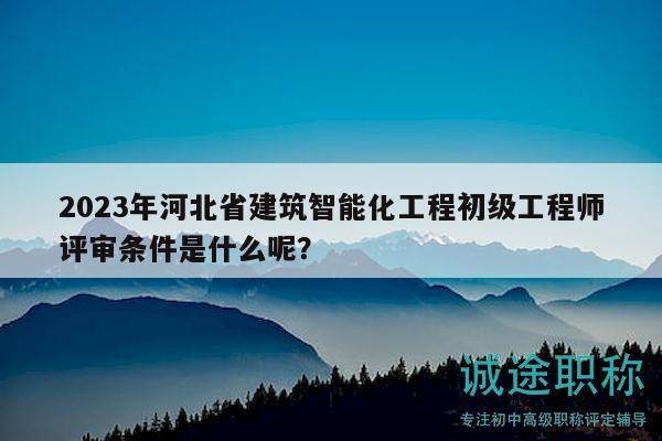 2023年河北省建筑智能化工程初級(jí)工程師評(píng)審條件是什么呢？
