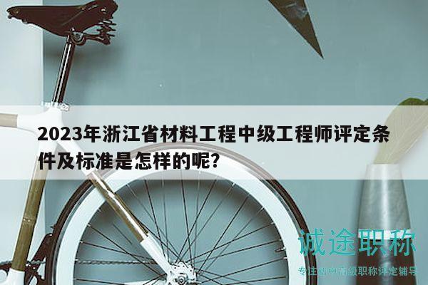 2023年浙江省材料工程中級(jí)工程師評(píng)定條件及標(biāo)準(zhǔn)是怎樣的呢？