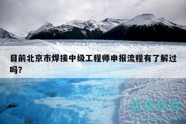 目前北京市焊接中級工程師申報流程有了解過嗎？