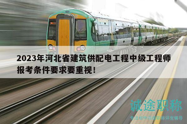 2023年河北省建筑供配電工程中級工程師報考條件要求要重視！