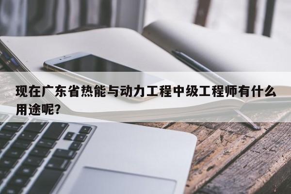 現(xiàn)在廣東省熱能與動(dòng)力工程中級(jí)工程師有什么用途呢？