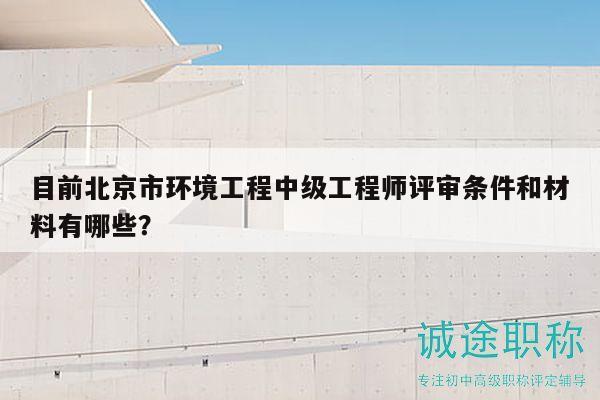目前北京市環(huán)境工程中級(jí)工程師評(píng)審條件和材料有哪些？