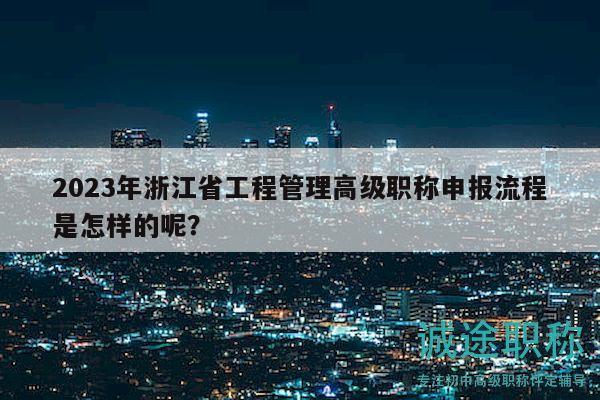 2023年浙江省工程管理高級(jí)職稱申報(bào)流程是怎樣的呢？