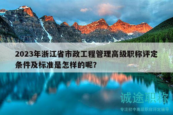2023年浙江省市政工程管理高級職稱評定條件及標準是怎樣的呢？